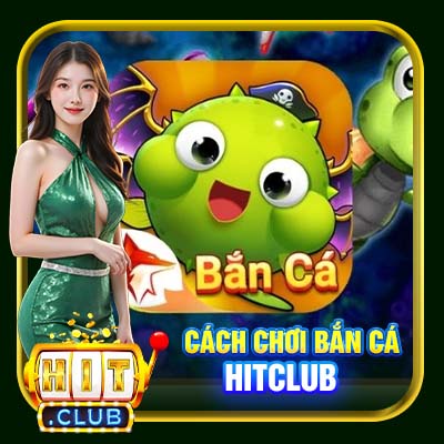 Cách Chơi Bắn Cá Hitclub | Mẹo Hay Thu Tiền Về Đầy Túi Chớ Bỏ Lỡ